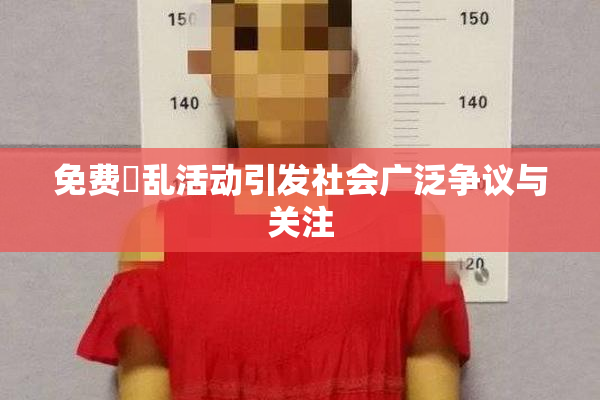 免费婬乱活动引发社会广泛争议与关注
