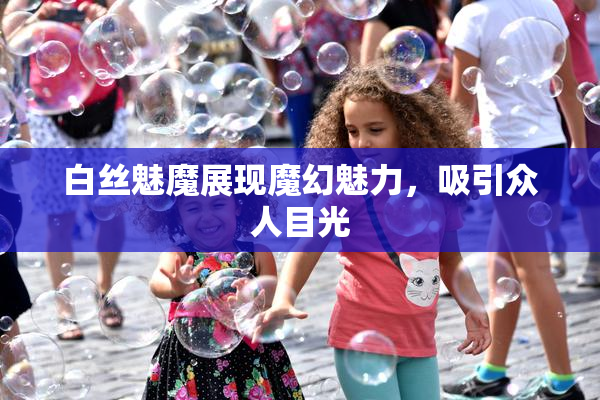 白丝魅魔展现魔幻魅力，吸引众人目光