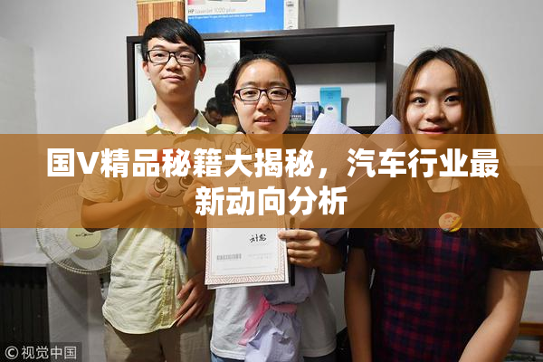 国V精品秘籍大揭秘，汽车行业最新动向分析