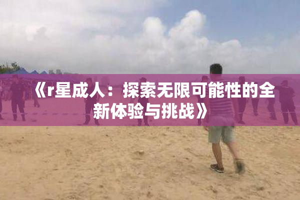 《r星成人：探索无限可能性的全新体验与挑战》