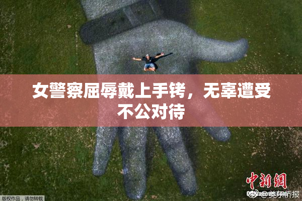 女警察屈辱戴上手铐，无辜遭受不公对待
