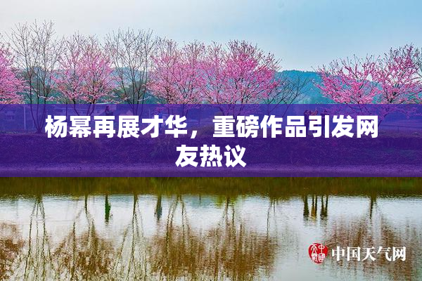 杨幂再展才华，重磅作品引发网友热议