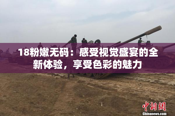 18粉嫩无码：感受视觉盛宴的全新体验，享受色彩的魅力