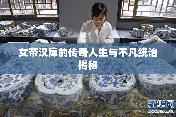 女帝汉库的传奇人生与不凡统治揭秘