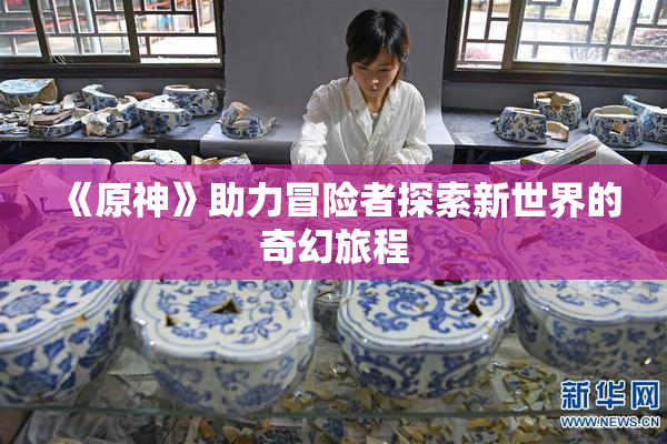 《原神》助力冒险者探索新世界的奇幻旅程