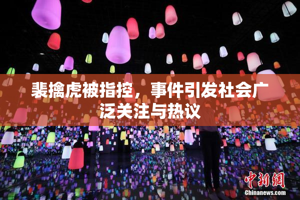 裴擒虎被指控，事件引发社会广泛关注与热议