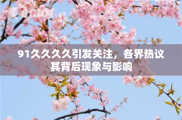 91久久久久引发关注，各界热议其背后现象与影响