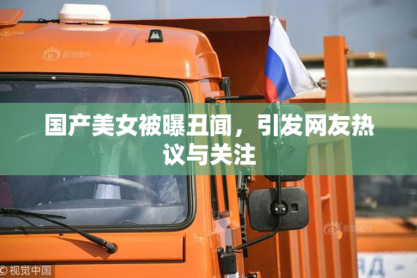 国产美女被曝丑闻，引发网友热议与关注