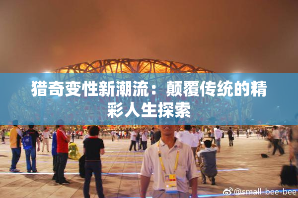 猎奇变性新潮流：颠覆传统的精彩人生探索