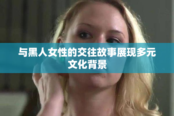 与黑人女性的交往故事展现多元文化背景