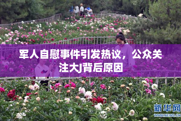 军人自慰事件引发热议，公众关注大J背后原因