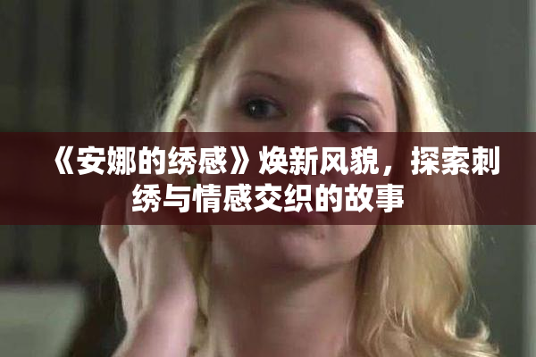《安娜的绣感》焕新风貌，探索刺绣与情感交织的故事