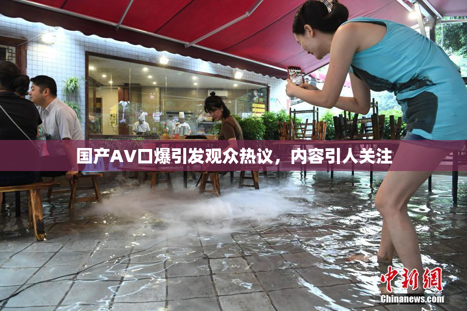 国产AV口爆引发观众热议，内容引人关注