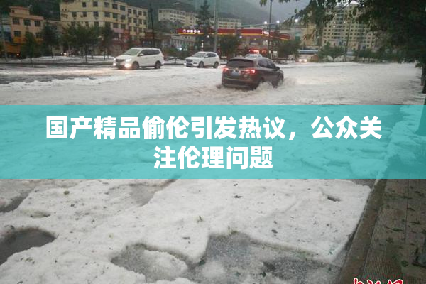 国产精品偷伦引发热议，公众关注伦理问题