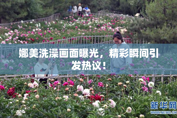 娜美洗澡画面曝光，精彩瞬间引发热议！