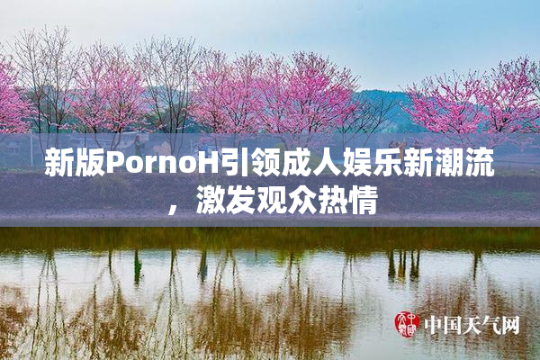 新版PornoH引领成人娱乐新潮流，激发观众热情