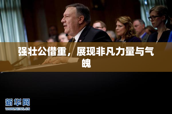 强壮公借重，展现非凡力量与气魄