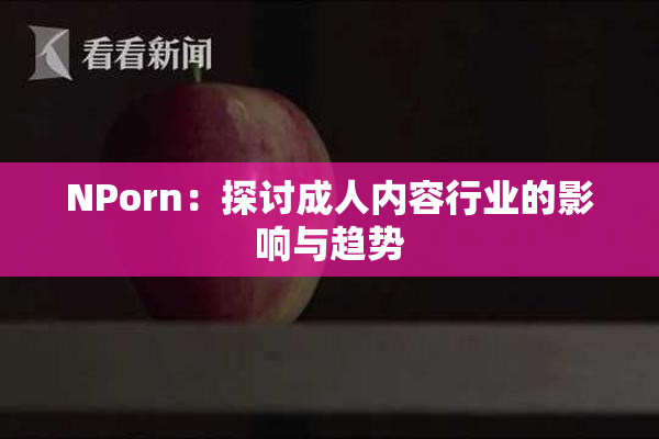 ΝPorn：探讨成人内容行业的影响与趋势