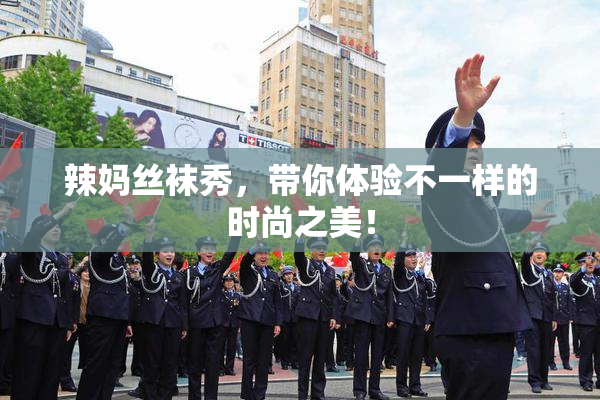 辣妈丝袜秀，带你体验不一样的时尚之美！