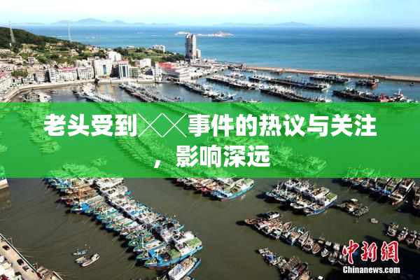 老头受到╳╳事件的热议与关注，影响深远