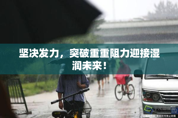 坚决发力，突破重重阻力迎接湿润未来！