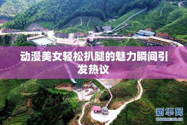 动漫美女轻松扒腿的魅力瞬间引发热议