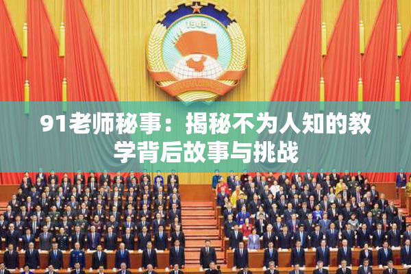 91老师秘事：揭秘不为人知的教学背后故事与挑战