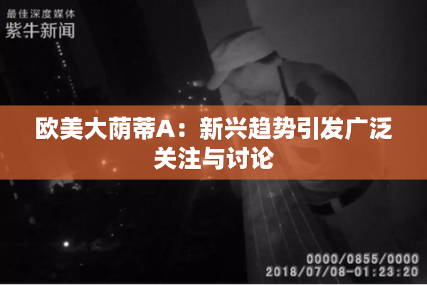 欧美大荫蒂A：新兴趋势引发广泛关注与讨论