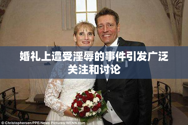 婚礼上遭受淫辱的事件引发广泛关注和讨论