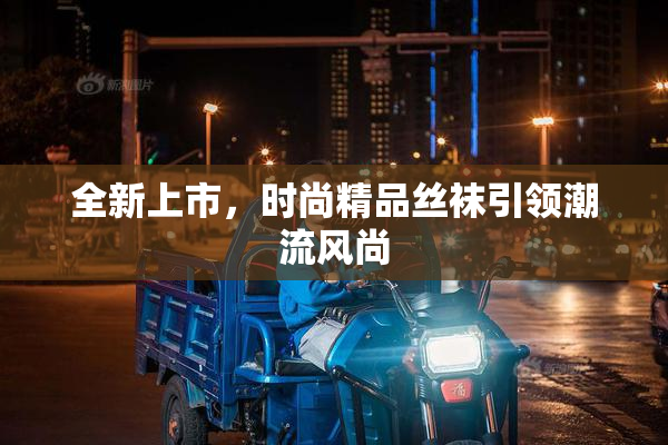 全新上市，时尚精品丝袜引领潮流风尚