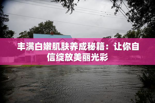 丰满白嫩肌肤养成秘籍：让你自信绽放美丽光彩