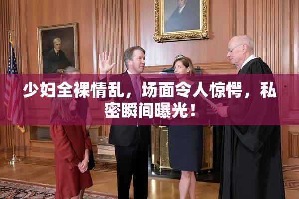 少妇全裸情乱，场面令人惊愕，私密瞬间曝光！
