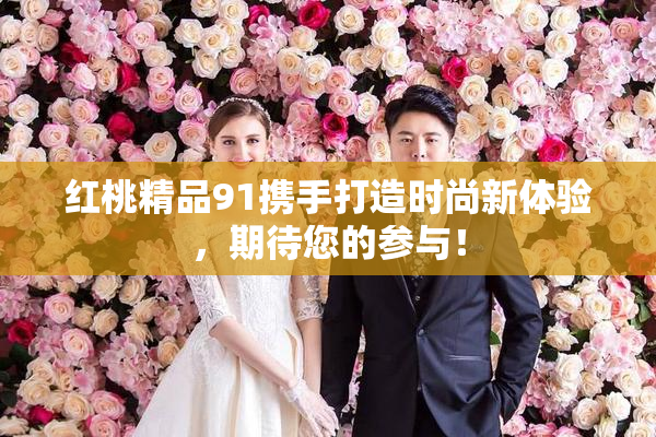 红桃精品91携手打造时尚新体验，期待您的参与！