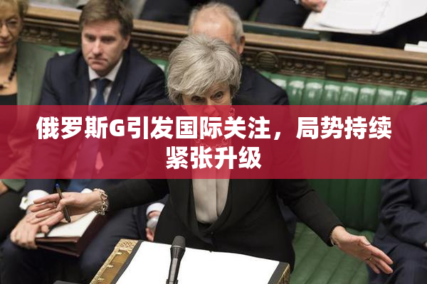 俄罗斯G引发国际关注，局势持续紧张升级