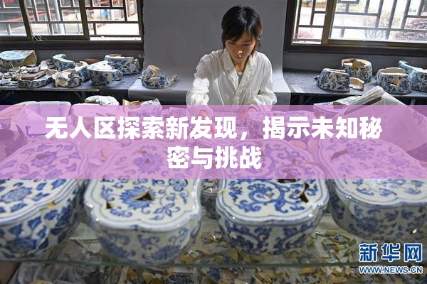无人区探索新发现，揭示未知秘密与挑战