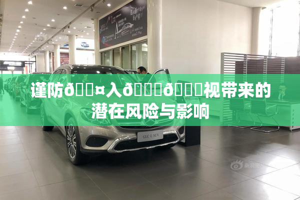 谨防🐤入🍑🍑视带来的潜在风险与影响