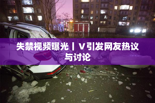 失禁视频曝光丨Ⅴ引发网友热议与讨论