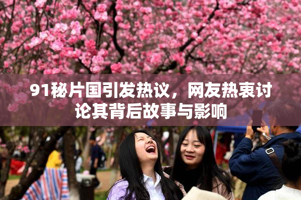 91秘片国引发热议，网友热衷讨论其背后故事与影响