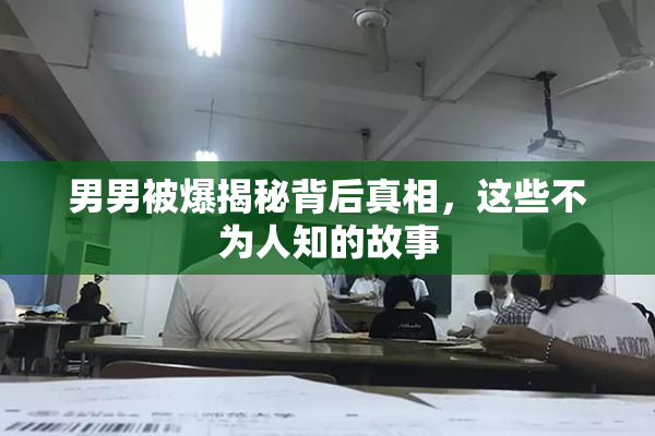 男男被爆揭秘背后真相，这些不为人知的故事