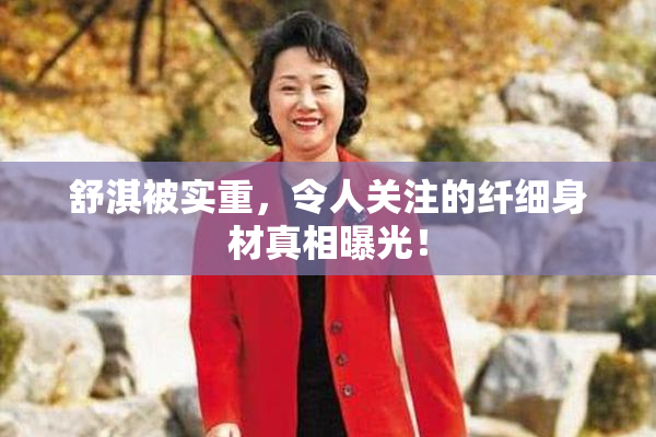 舒淇被实重，令人关注的纤细身材真相曝光！