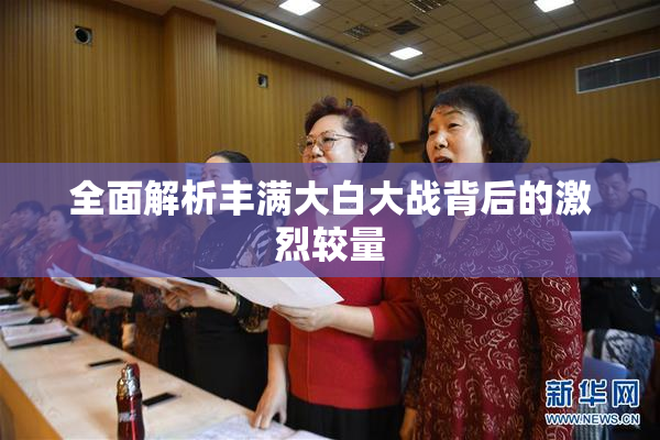 全面解析丰满大白大战背后的激烈较量