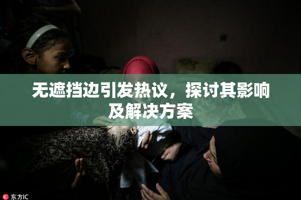 无遮挡边引发热议，探讨其影响及解决方案