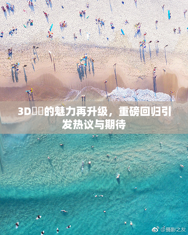 3D姉弚的魅力再升级，重磅回归引发热议与期待