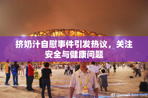 挤奶汁自慰事件引发热议，关注安全与健康问题