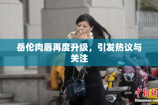 岳伦肉唇再度升级，引发热议与关注