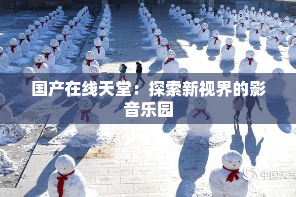 国产在线天堂：探索新视界的影音乐园