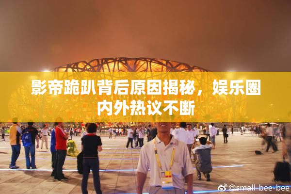影帝跪趴背后原因揭秘，娱乐圈内外热议不断