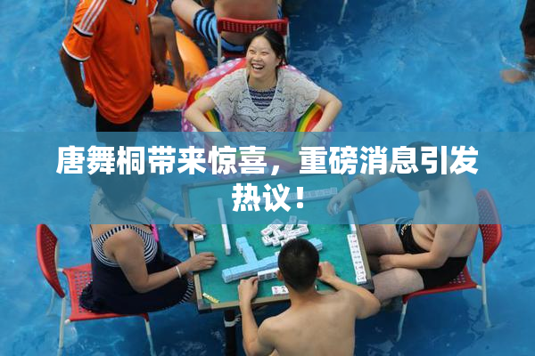唐舞桐带来惊喜，重磅消息引发热议！