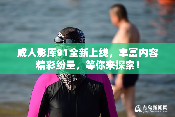 成人影库91全新上线，丰富内容精彩纷呈，等你来探索！