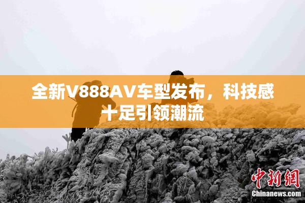 全新V888AV车型发布，科技感十足引领潮流